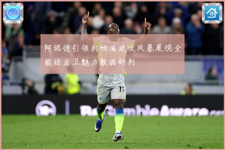 阿诺德引领利物浦进攻风暴展现全能边后卫魅力数据研判