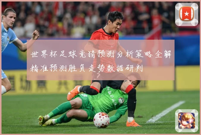世界杯足球竞猜预测分析策略全解精准预测胜负走势数据研判