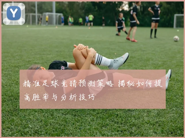 精准足球竞猜预测策略 揭秘如何提高胜率与分析技巧