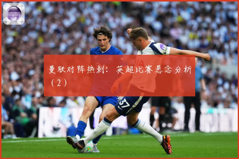 曼联对阵热刺：英超比赛悬念分析（2）