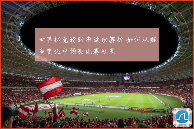 世界杯竞猜赔率波动解析 如何从赔率变化中预测比赛结果