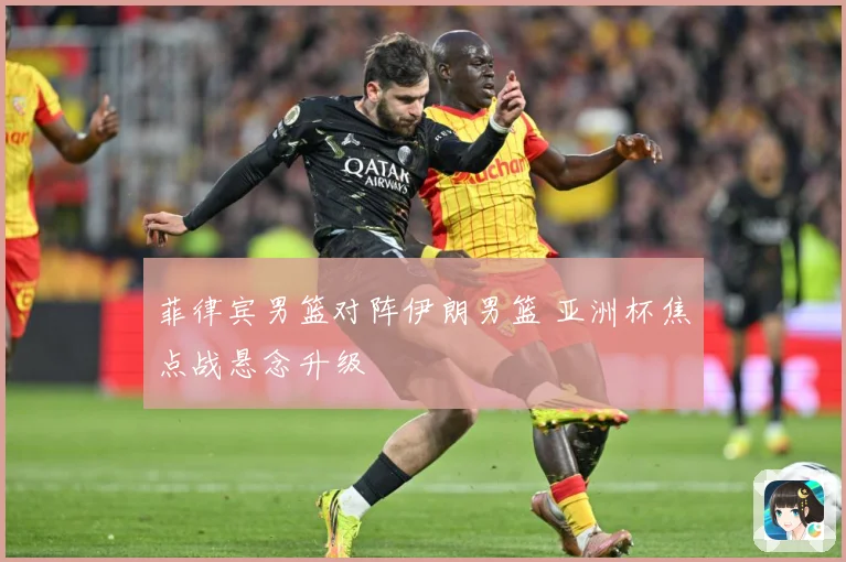 菲律宾男篮对阵伊朗男篮 亚洲杯焦点战悬念升级