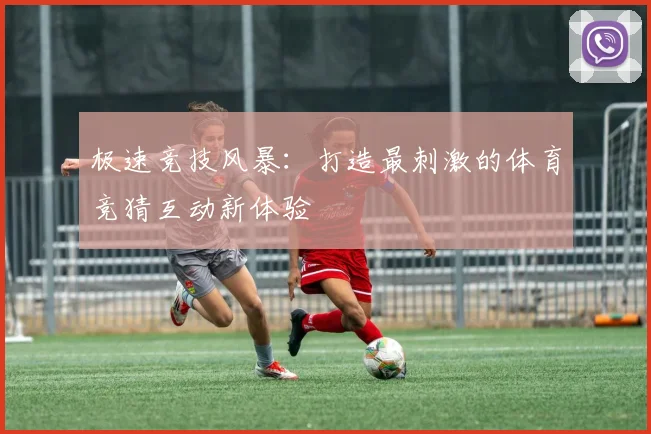 极速竞技风暴：打造最刺激的体育竞猜互动新体验