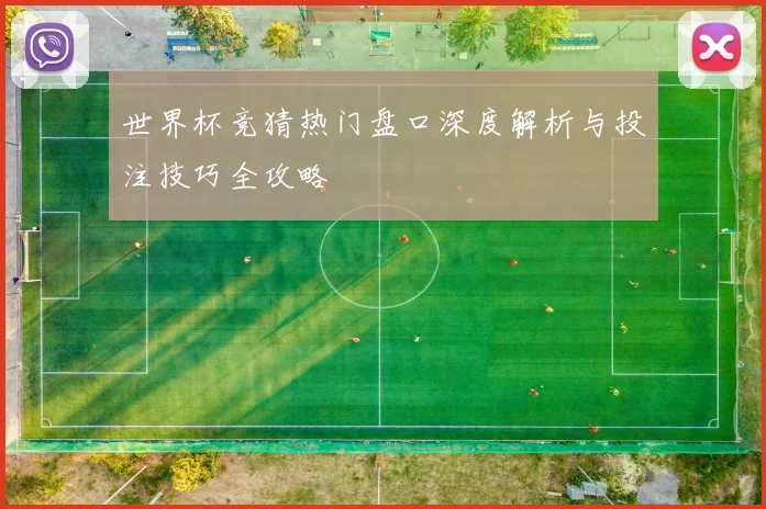 世界杯竞猜热门盘口深度解析与投注技巧全攻略