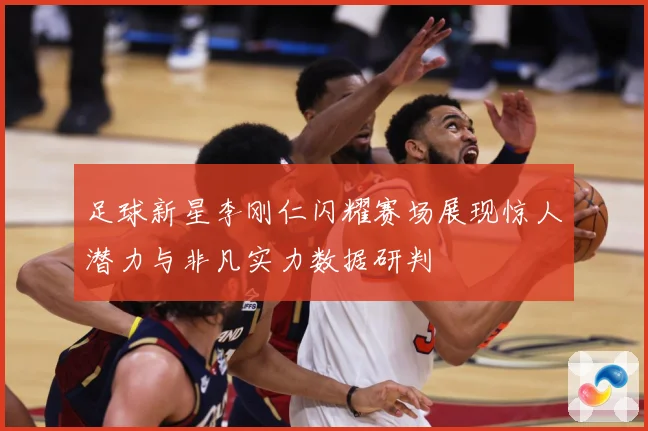 足球新星李刚仁闪耀赛场展现惊人潜力与非凡实力数据研判