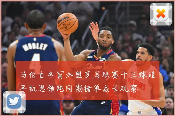 马伦自冬窗加盟罗马联赛十三球追平凯恩领跑同期榜单成长观察