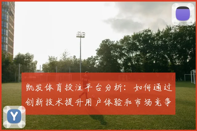 凯发体育投注平台分析：如何通过创新技术提升用户体验和市场竞争力