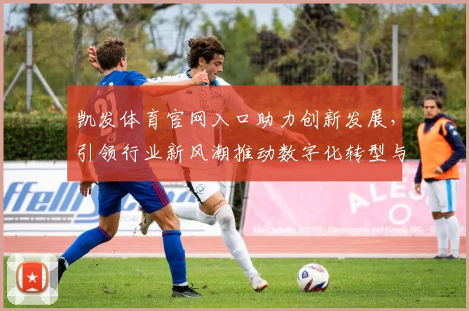 凯发体育官网入口助力创新发展，引领行业新风潮推动数字化转型与智能升级