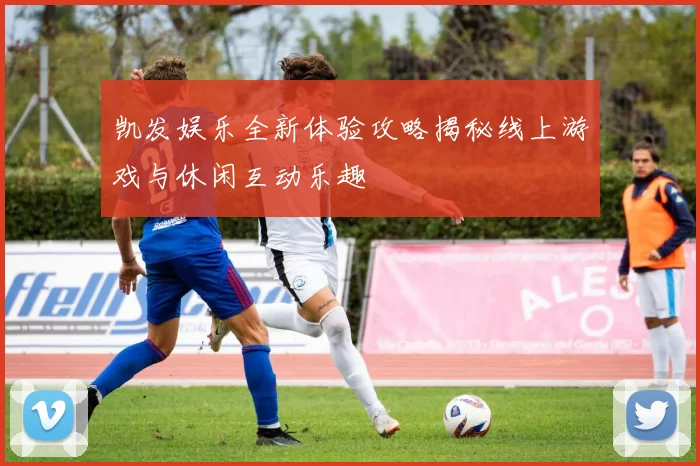 凯发娱乐全新体验攻略揭秘线上游戏与休闲互动乐趣