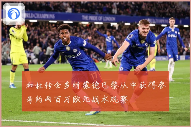 加杜转会多特蒙德巴黎从中获得参考约两百万欧元战术观察