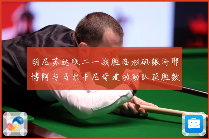 明尼苏达联二一战胜洛杉矶银河耶博阿与马尔卡尼奇建功助队获胜数据研判
