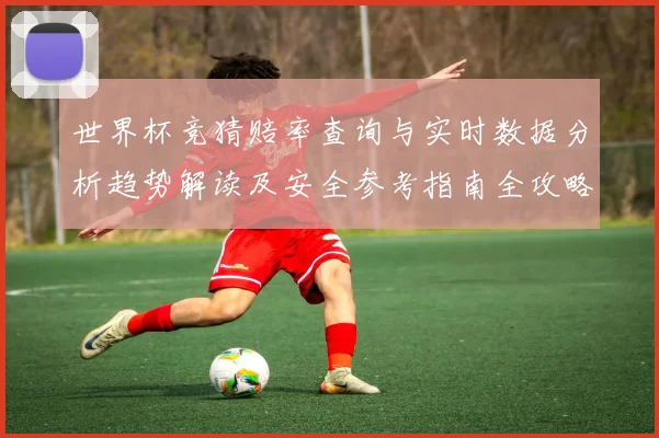 世界杯竞猜赔率查询与实时数据分析趋势解读及安全参考指南全攻略