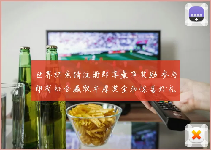 世界杯竞猜注册即享豪华奖励 参与即有机会赢取丰厚奖金和惊喜好礼