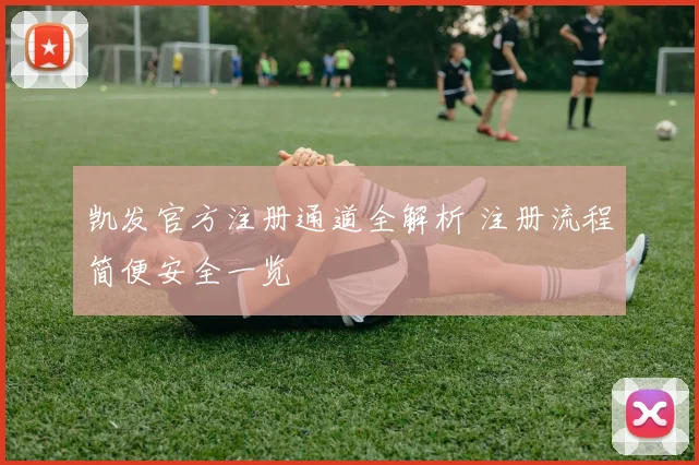 凯发官方注册通道全解析 注册流程简便安全一览