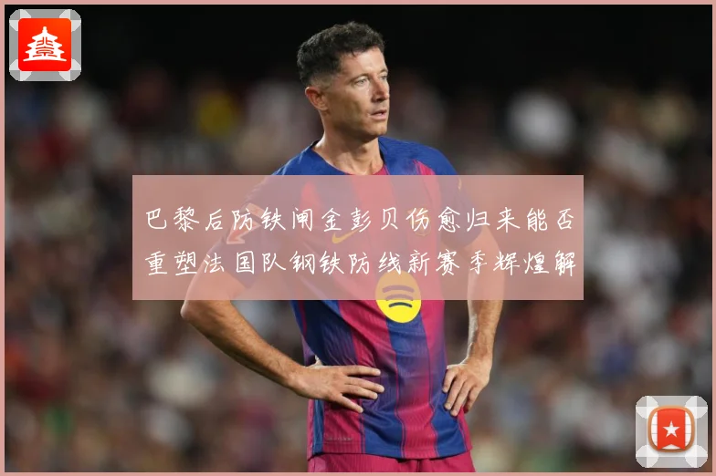 巴黎后防铁闸金彭贝伤愈归来能否重塑法国队钢铁防线新赛季辉煌解析