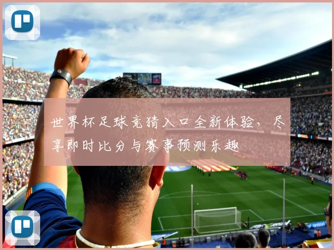 世界杯足球竞猜入口全新体验，尽享即时比分与赛事预测乐趣