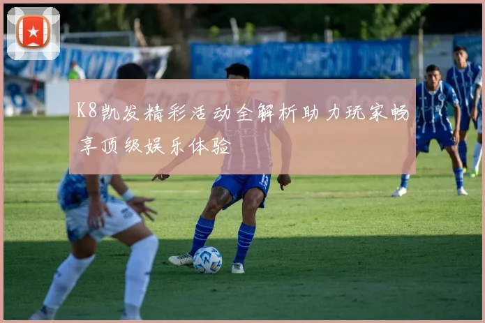 K8凯发精彩活动全解析助力玩家畅享顶级娱乐体验