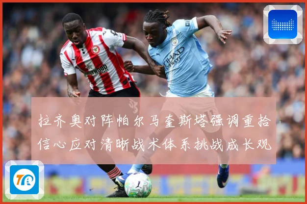 拉齐奥对阵帕尔马奎斯塔强调重拾信心应对清晰战术体系挑战成长观察