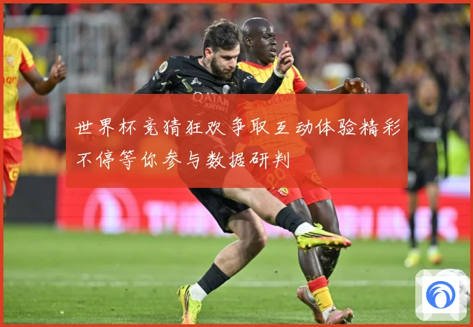 世界杯竞猜狂欢争取互动体验精彩不停等你参与数据研判