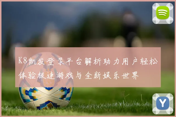 K8凯发登录平台解析助力用户轻松体验极速游戏与全新娱乐世界
