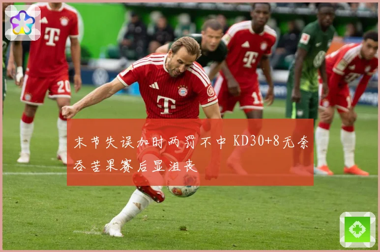 末节失误加时两罚不中 KD30+8无奈吞苦果赛后显沮丧