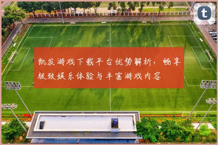 凯发游戏下载平台优势解析，畅享极致娱乐体验与丰富游戏内容