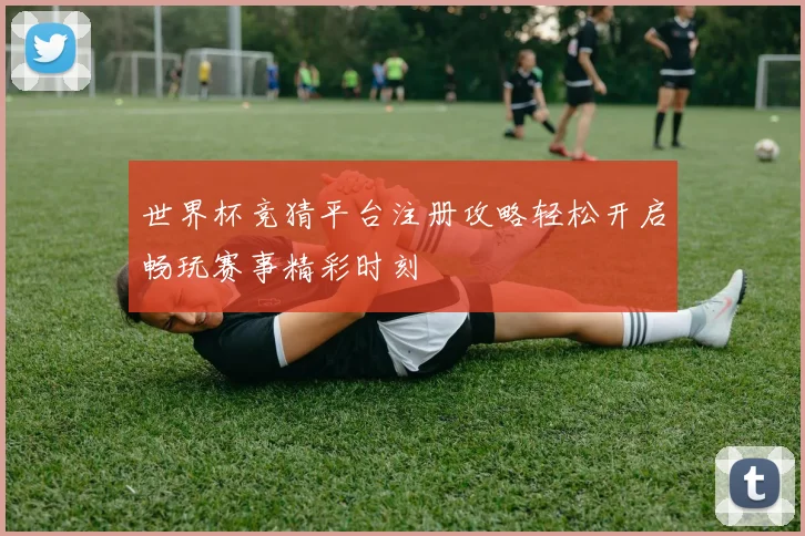 世界杯竞猜平台注册攻略轻松开启畅玩赛事精彩时刻