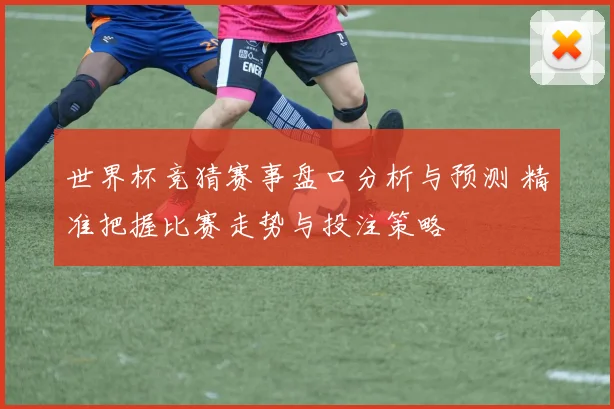 世界杯竞猜赛事盘口分析与预测 精准把握比赛走势与投注策略