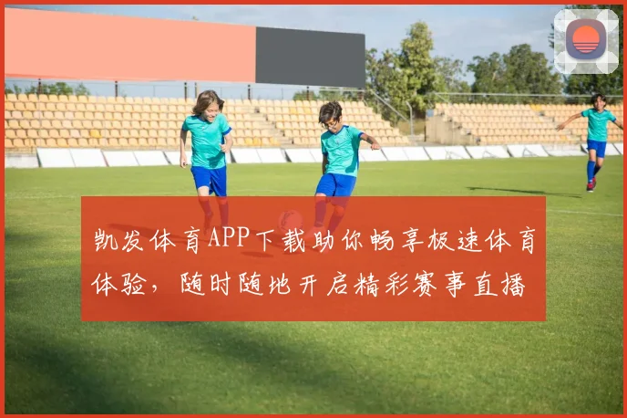 凯发体育APP下载助你畅享极速体育体验，随时随地开启精彩赛事直播