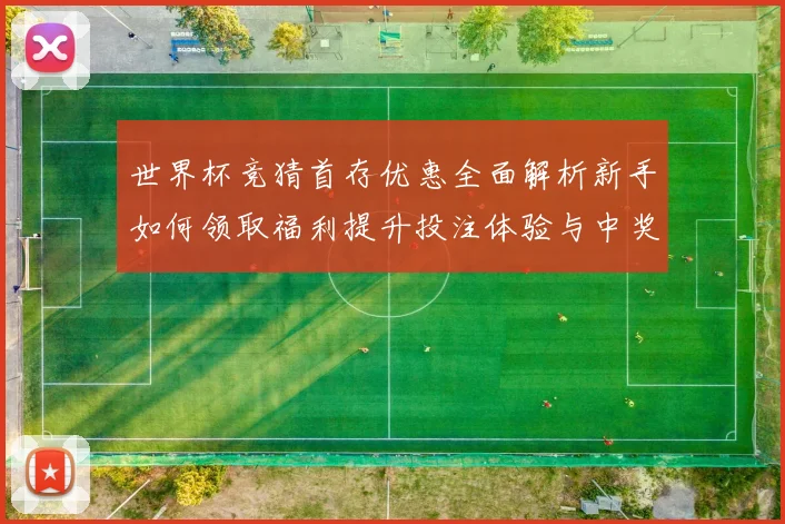 世界杯竞猜首存优惠全面解析新手如何领取福利提升投注体验与中奖机会⚽