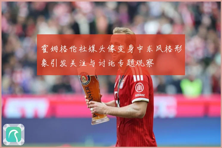 霍姆格伦社媒头像变身中东风格形象引发关注与讨论专题观察