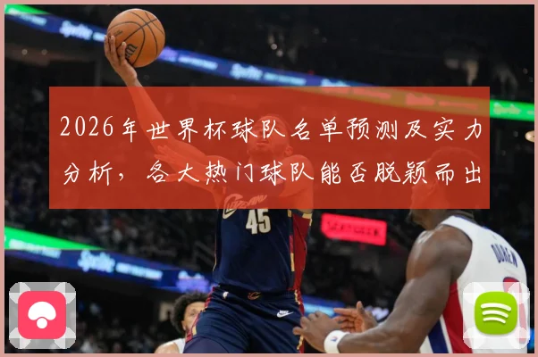 2026年世界杯球队名单预测及实力分析，各大热门球队能否脱颖而出