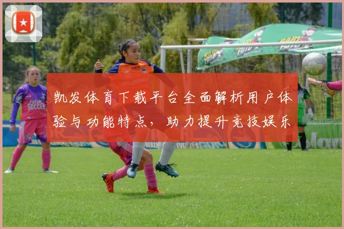 凯发体育下载平台全面解析用户体验与功能特点，助力提升竞技娱乐体验