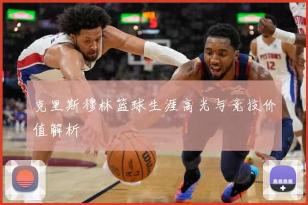 克里斯穆林篮球生涯高光与竞技价值解析