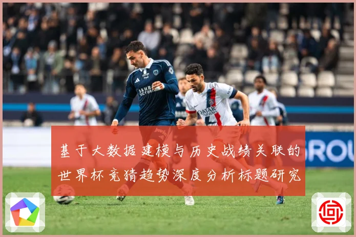 基于大数据建模与历史战绩关联的世界杯竞猜趋势深度分析标题研究