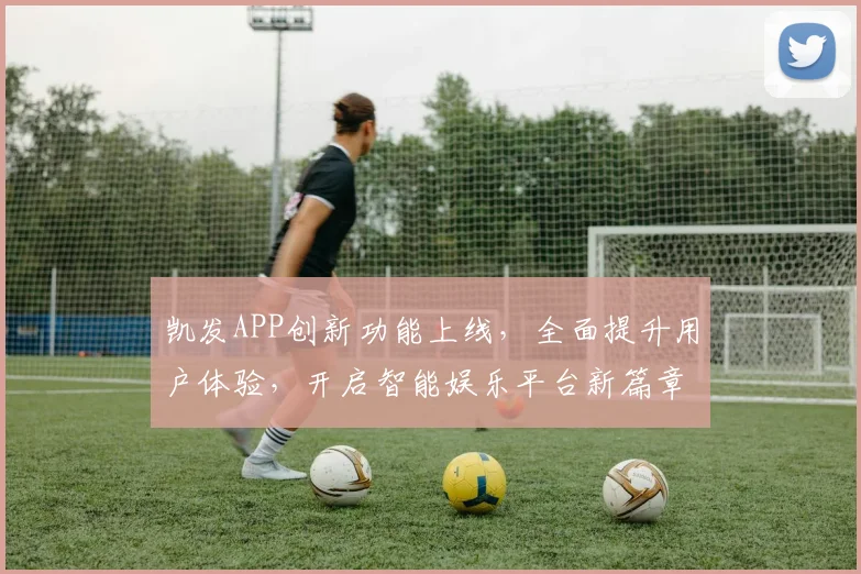 凯发APP创新功能上线，全面提升用户体验，开启智能娱乐平台新篇章