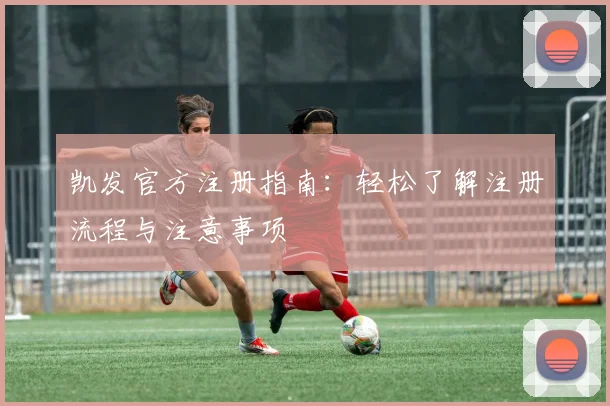 凯发官方注册指南：轻松了解注册流程与注意事项