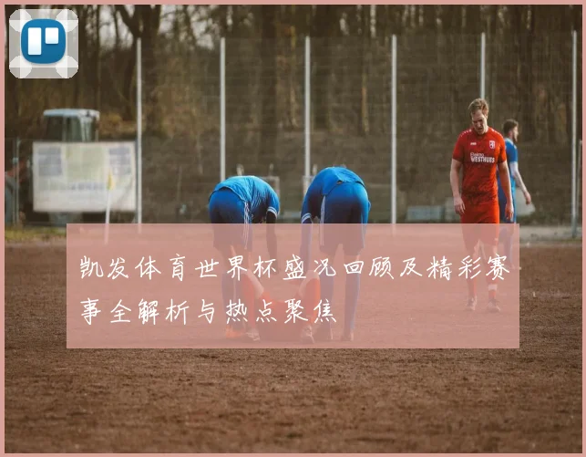 凯发体育世界杯盛况回顾及精彩赛事全解析与热点聚焦
