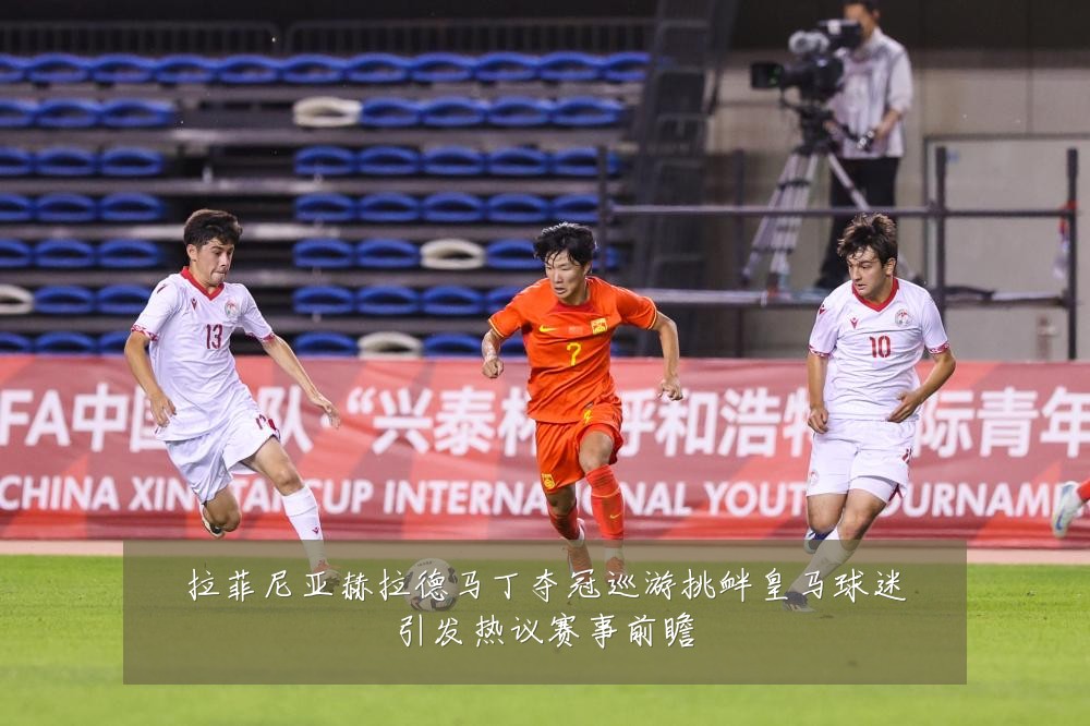 拉菲尼亚赫拉德马丁夺冠巡游挑衅皇马球迷引发热议赛事前瞻