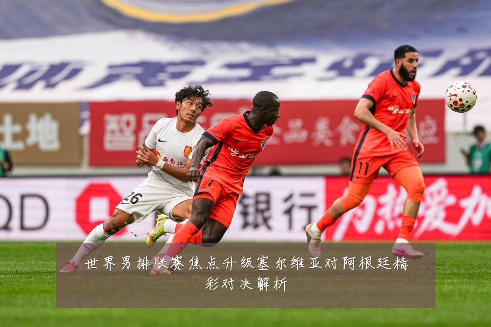 世界男排联赛焦点升级塞尔维亚对阿根廷精彩对决解析