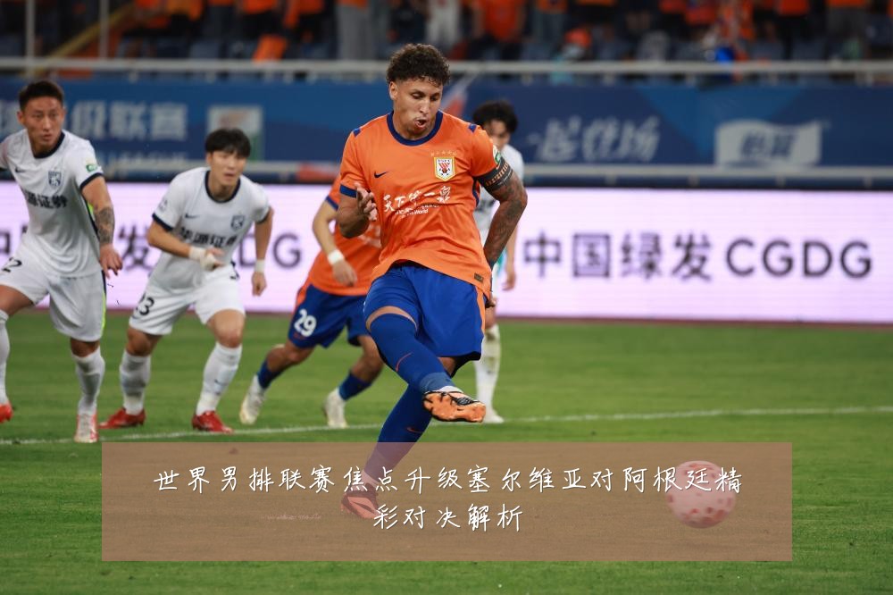 世界男排联赛焦点升级塞尔维亚对阿根廷精彩对决解析