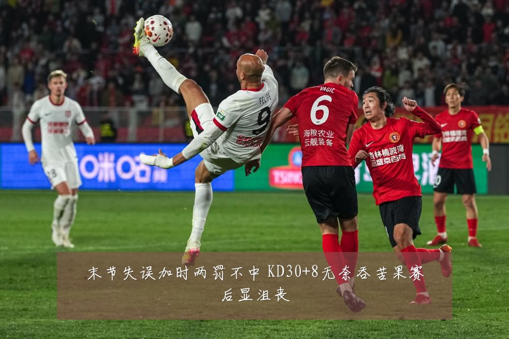 末节失误加时两罚不中 KD30+8无奈吞苦果赛后显沮丧