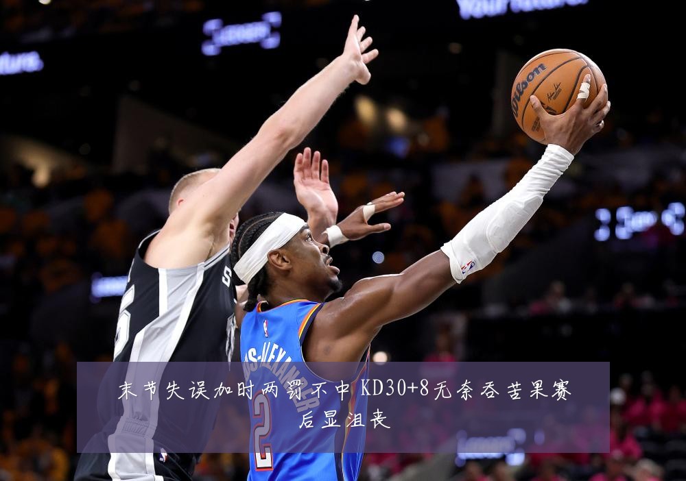 末节失误加时两罚不中 KD30+8无奈吞苦果赛后显沮丧