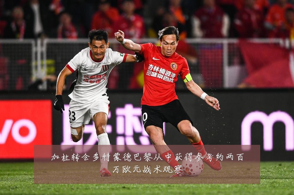 加杜转会多特蒙德巴黎从中获得参考约两百万欧元战术观察